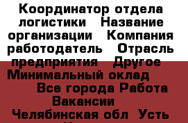 Координатор отдела логистики › Название организации ­ Компания-работодатель › Отрасль предприятия ­ Другое › Минимальный оклад ­ 25 000 - Все города Работа » Вакансии   . Челябинская обл.,Усть-Катав г.